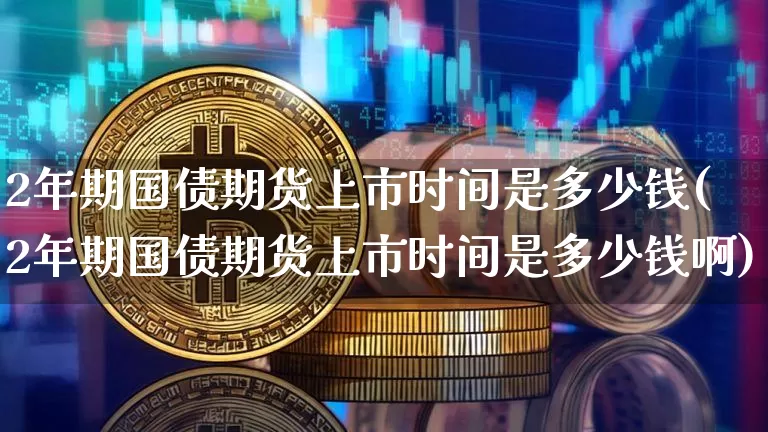 2年期国债期货上市时间是多少钱(2年期国债期货上市时间是多少钱啊)_https://www.qgjzrcxxzxpt.com_大商所_第1张