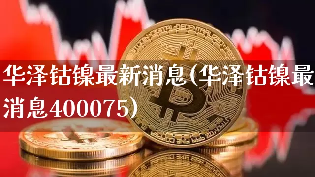 华泽钴镍最新消息(华泽钴镍最新消息400075)_https://www.qgjzrcxxzxpt.com_郑商所_第1张
