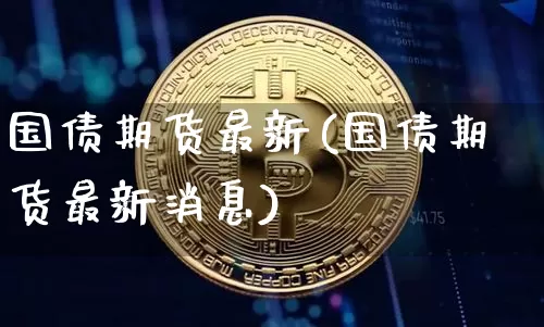 国债期货最新(国债期货最新消息)_https://www.qgjzrcxxzxpt.com_大商所_第1张