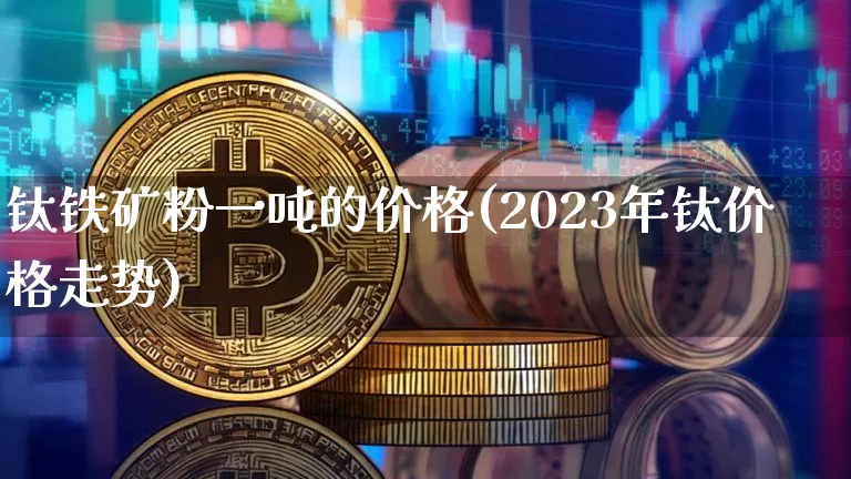 钛铁矿粉一吨的价格(2023年钛价格走势)_https://www.qgjzrcxxzxpt.com_大商所_第1张
