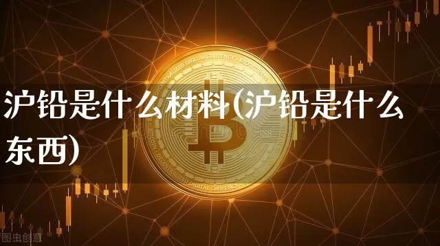 沪铅是什么材料(沪铅是什么东西)_https://www.qgjzrcxxzxpt.com_广期所_第1张