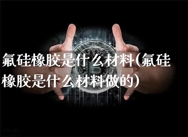 氟硅橡胶是什么材料(氟硅橡胶是什么材料做的)_https://www.qgjzrcxxzxpt.com_中金所_第1张