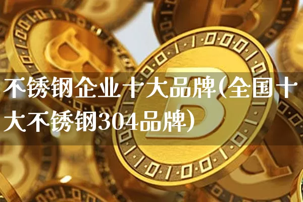 不锈钢企业十大品牌(全国十大不锈钢304品牌)_https://www.qgjzrcxxzxpt.com_大商所_第1张