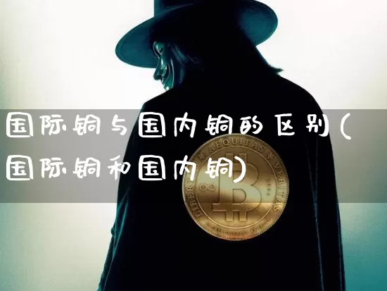 国际铜与国内铜的区别(国际铜和国内铜)_https://www.qgjzrcxxzxpt.com_中金所_第1张
