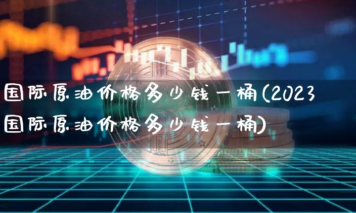 国际原油价格多少钱一桶(2023国际原油价格多少钱一桶)_https://www.qgjzrcxxzxpt.com_广期所_第1张