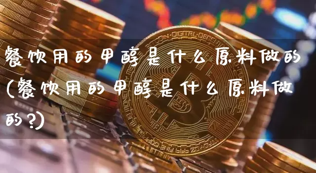 餐饮用的甲醇是什么原料做的(餐饮用的甲醇是什么原料做的?)_https://www.qgjzrcxxzxpt.com_广期所_第1张