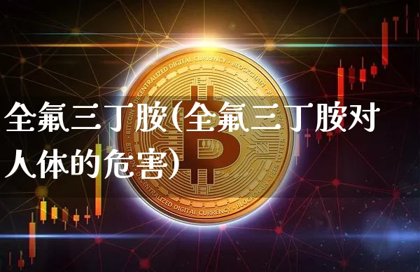 全氟三丁胺(全氟三丁胺对人体的危害)_https://www.qgjzrcxxzxpt.com_中金所_第1张