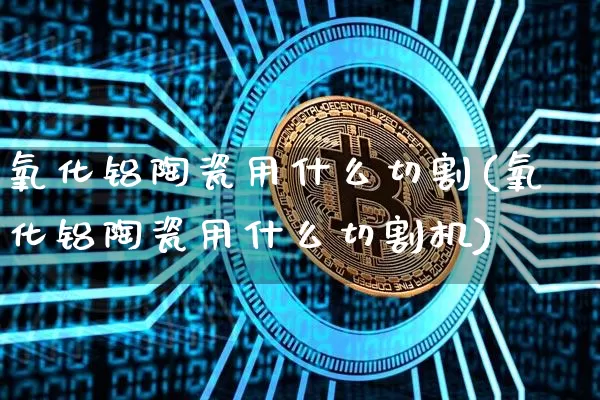 氧化铝陶瓷用什么切割(氧化铝陶瓷用什么切割机)_https://www.qgjzrcxxzxpt.com_广期所_第1张
