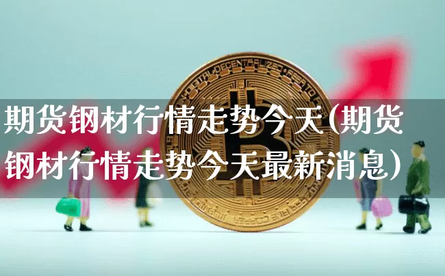 期货钢材行情走势今天(期货钢材行情走势今天最新消息)_https://www.qgjzrcxxzxpt.com_广期所_第1张