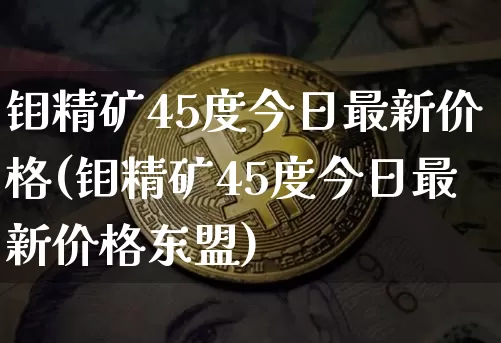 钼精矿45度今日最新价格(钼精矿45度今日最新价格东盟)_https://www.qgjzrcxxzxpt.com_广期所_第1张