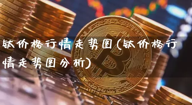 钛价格行情走势图(钛价格行情走势图分析)_https://www.qgjzrcxxzxpt.com_上期所_第1张