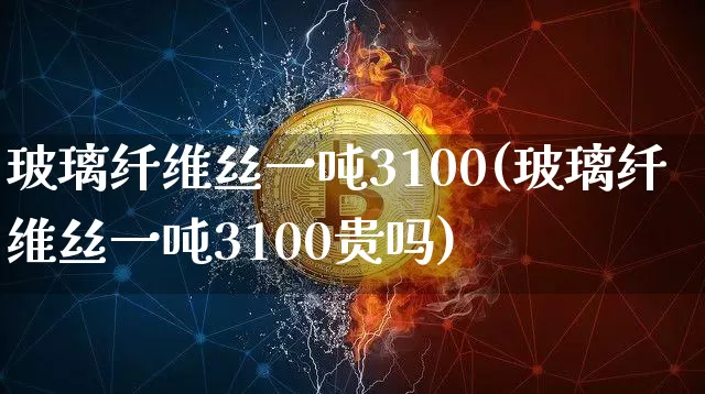 玻璃纤维丝一吨3100(玻璃纤维丝一吨3100贵吗)_https://www.qgjzrcxxzxpt.com_广期所_第1张