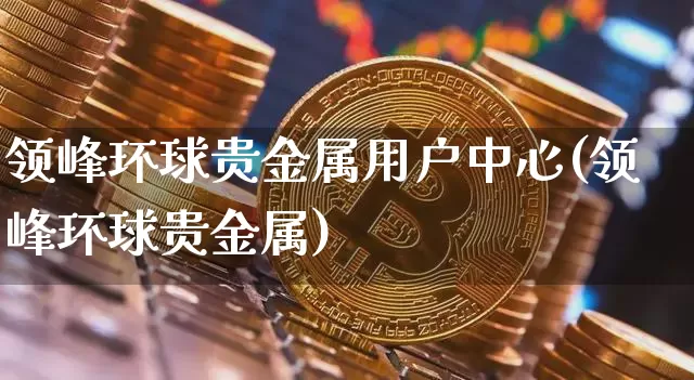 领峰环球贵金属用户中心(领峰环球贵金属)_https://www.qgjzrcxxzxpt.com_上期能源_第1张