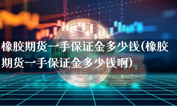 橡胶期货一手保证金多少钱(橡胶期货一手保证金多少钱啊)_https://www.qgjzrcxxzxpt.com_广期所_第1张