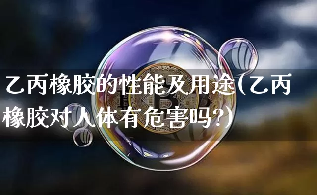 乙丙橡胶的性能及用途(乙丙橡胶对人体有危害吗?)_https://www.qgjzrcxxzxpt.com_上期能源_第1张