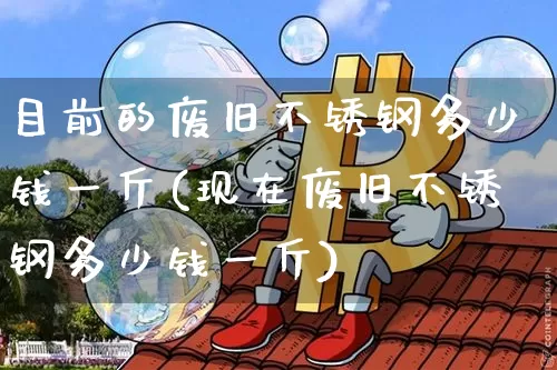 目前的废旧不锈钢多少钱一斤(现在废旧不锈钢多少钱一斤)_https://www.qgjzrcxxzxpt.com_郑商所_第1张