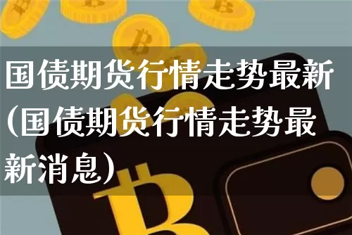 国债期货行情走势最新(国债期货行情走势最新消息)_https://www.qgjzrcxxzxpt.com_上期能源_第1张