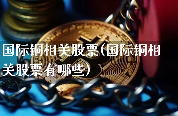 国际铜相关股票(国际铜相关股票有哪些)_https://www.qgjzrcxxzxpt.com_上期能源_第1张
