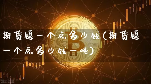 期货镍一个点多少钱(期货镍一个点多少钱一吨)_https://www.qgjzrcxxzxpt.com_上期所_第1张