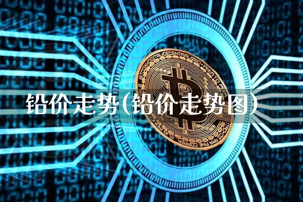 铅价走势(铅价走势图)_https://www.qgjzrcxxzxpt.com_中金所_第1张