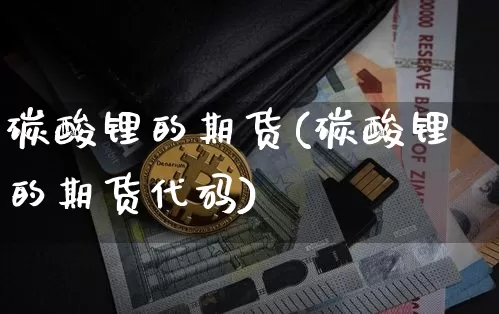碳酸锂的期货(碳酸锂的期货代码)_https://www.qgjzrcxxzxpt.com_中金所_第1张