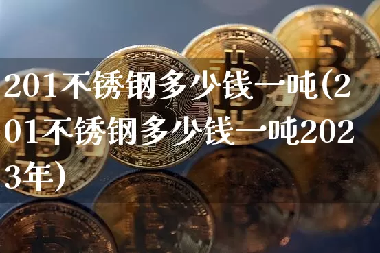 201不锈钢多少钱一吨(201不锈钢多少钱一吨2023年)_https://www.qgjzrcxxzxpt.com_广期所_第1张