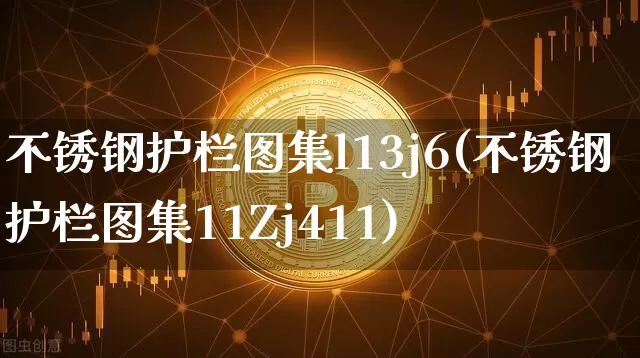 不锈钢护栏图集l13j6(不锈钢护栏图集11Zj411)_https://www.qgjzrcxxzxpt.com_中金所_第1张