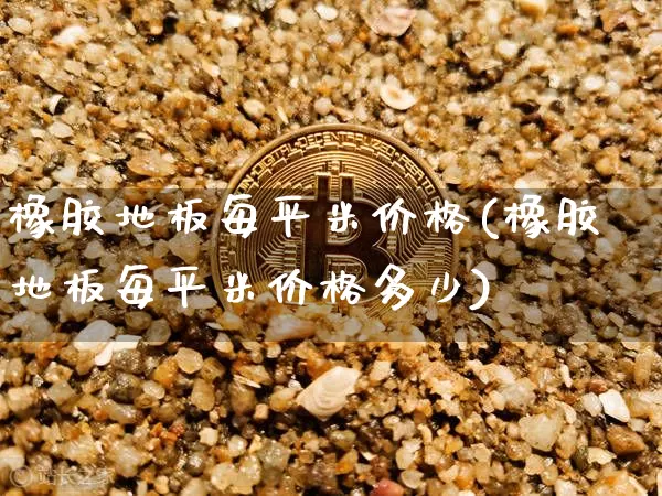 橡胶地板每平米价格(橡胶地板每平米价格多少)_https://www.qgjzrcxxzxpt.com_中金所_第1张