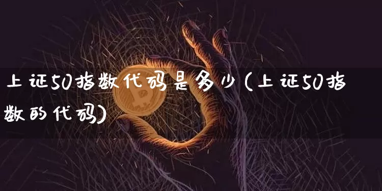 上证50指数代码是多少(上证50指数的代码)_https://www.qgjzrcxxzxpt.com_中金所_第1张