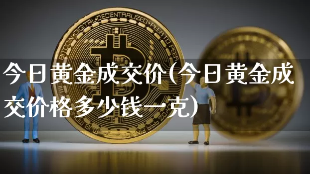 今日黄金成交价(今日黄金成交价格多少钱一克)_https://www.qgjzrcxxzxpt.com_上期所_第1张
