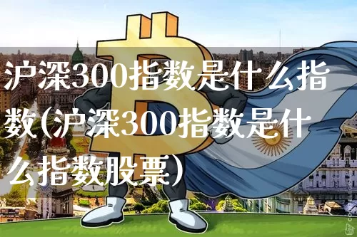 沪深300指数是什么指数(沪深300指数是什么指数股票)_https://www.qgjzrcxxzxpt.com_上期所_第1张
