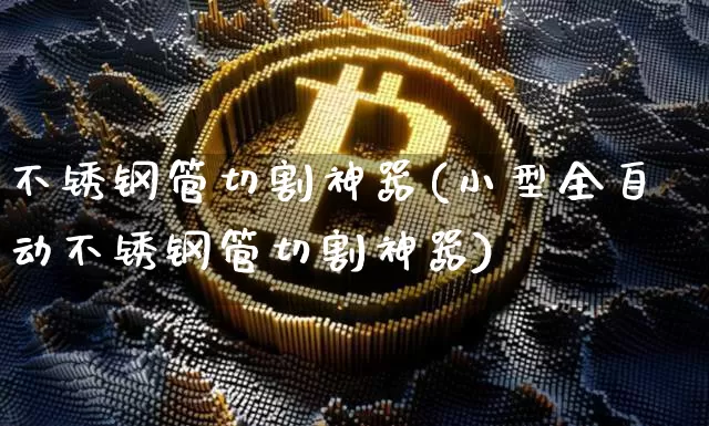 不锈钢管切割神器(小型全自动不锈钢管切割神器)_https://www.qgjzrcxxzxpt.com_上期所_第1张