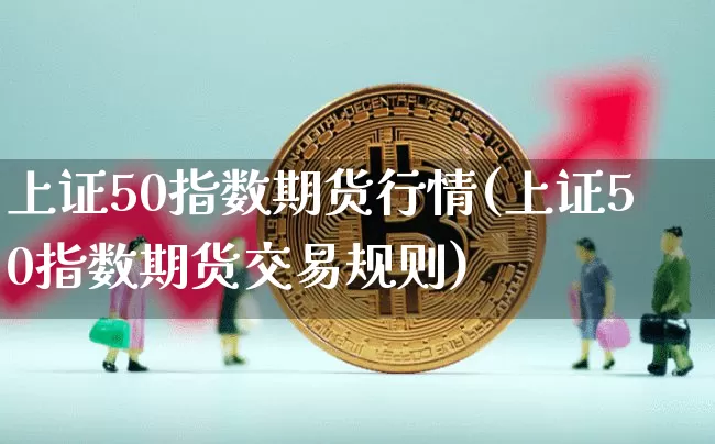 上证50指数期货行情(上证50指数期货交易规则)_https://www.qgjzrcxxzxpt.com_上期所_第1张