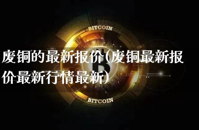 废铜的最新报价(废铜最新报价最新行情最新)_https://www.qgjzrcxxzxpt.com_广期所_第1张