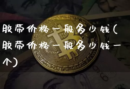 胶带价格一般多少钱(胶带价格一般多少钱一个)_https://www.qgjzrcxxzxpt.com_上期能源_第1张