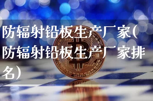 防辐射铅板生产厂家(防辐射铅板生产厂家排名)_https://www.qgjzrcxxzxpt.com_大商所_第1张