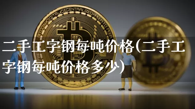 二手工字钢每吨价格(二手工字钢每吨价格多少)_https://www.qgjzrcxxzxpt.com_上期能源_第1张