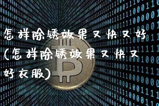 怎样除锈效果又快又好(怎样除锈效果又快又好衣服)_https://www.qgjzrcxxzxpt.com_上期能源_第1张