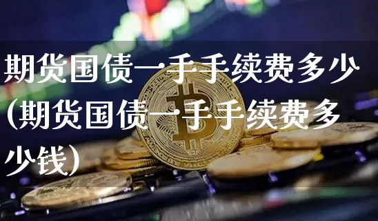 期货国债一手手续费多少(期货国债一手手续费多少钱)_https://www.qgjzrcxxzxpt.com_郑商所_第1张
