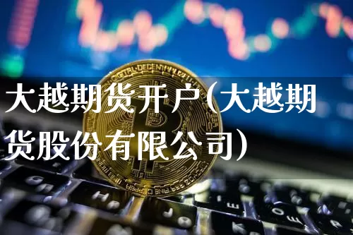 大越期货开户(大越期货股份有限公司)_https://www.qgjzrcxxzxpt.com_大商所_第1张