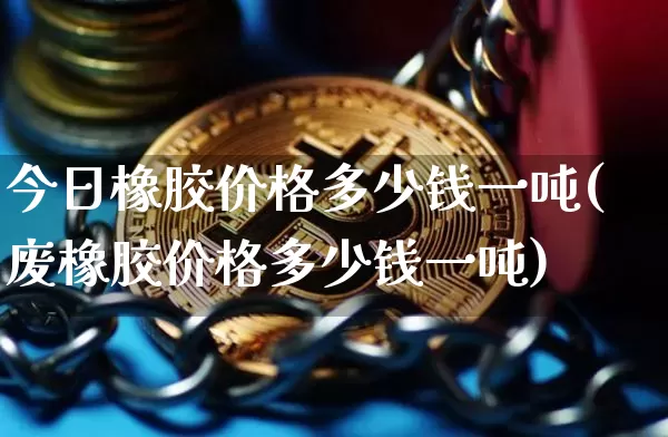 今日橡胶价格多少钱一吨(废橡胶价格多少钱一吨)_https://www.qgjzrcxxzxpt.com_郑商所_第1张