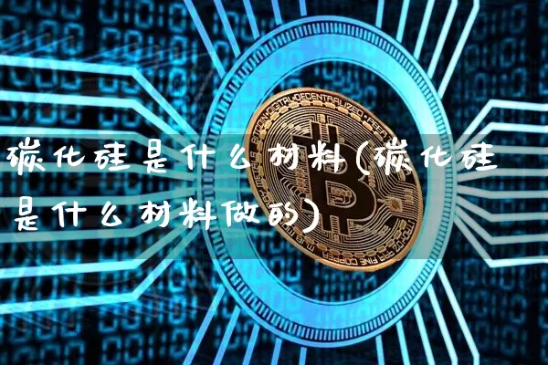 碳化硅是什么材料(碳化硅是什么材料做的)_https://www.qgjzrcxxzxpt.com_上期所_第1张