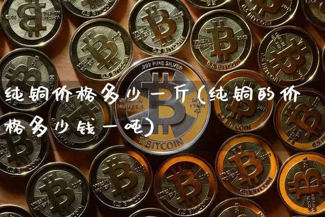 纯铜价格多少一斤(纯铜的价格多少钱一吨)_https://www.qgjzrcxxzxpt.com_中金所_第1张