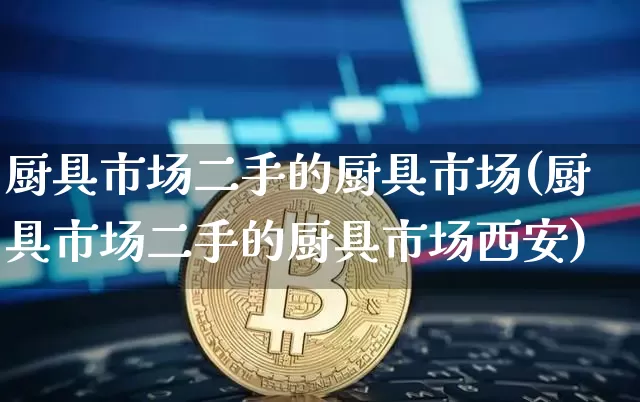 厨具市场二手的厨具市场(厨具市场二手的厨具市场西安)_https://www.qgjzrcxxzxpt.com_大商所_第1张