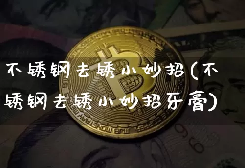 不锈钢去锈小妙招(不锈钢去锈小妙招牙膏)_https://www.qgjzrcxxzxpt.com_中金所_第1张