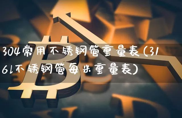 304常用不锈钢管重量表(316l不锈钢管每米重量表)_https://www.qgjzrcxxzxpt.com_上期所_第1张