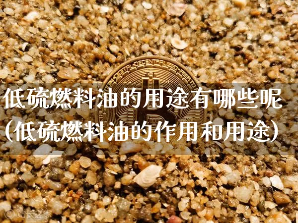 低硫燃料油的用途有哪些呢(低硫燃料油的作用和用途)_https://www.qgjzrcxxzxpt.com_大商所_第1张