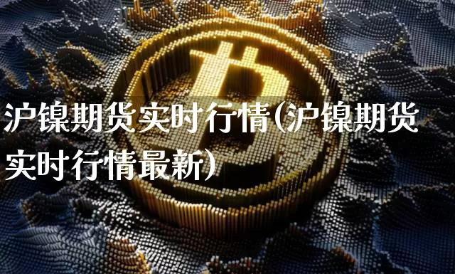 沪镍期货实时行情(沪镍期货实时行情最新)_https://www.qgjzrcxxzxpt.com_大商所_第1张