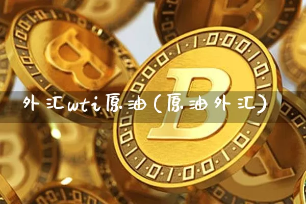 外汇wti原油(原油外汇)_https://www.qgjzrcxxzxpt.com_上期能源_第1张