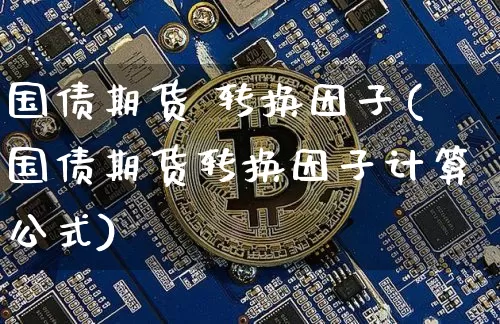 国债期货 转换因子(国债期货转换因子计算公式)_https://www.qgjzrcxxzxpt.com_上期能源_第1张
